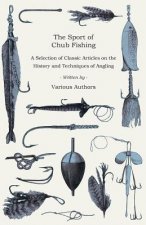 The Sport of Chub Fishing - A Selection of Classic Articles on the History and Techniques of Angling (Angling Series)