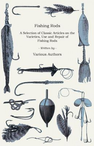 Fishing Rods - A Selection of Classic Articles on the Varieties, Use and Repair of Fishing Rods (Angling Series)