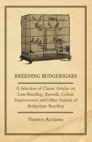 Breeding Budgerigars - A Selection of Classic Articles on Line-Breeding, Records, Colour Improvement and Other Aspects of Budgerigar Breeding
