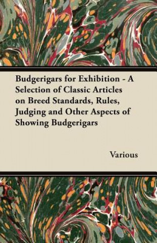 Budgerigars for Exhibition - A Selection of Classic Articles on Breed Standards, Rules, Judging and Other Aspects of Showing Budgerigars
