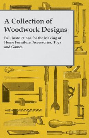 A Collection of Woodwork Designs; Full Instructions for the Making of Home Furniture, Accessories, Toys and Games