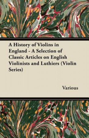 A History of Violins in England - A Selection of Classic Articles on English Violinists and Luthiers (Violin Series)