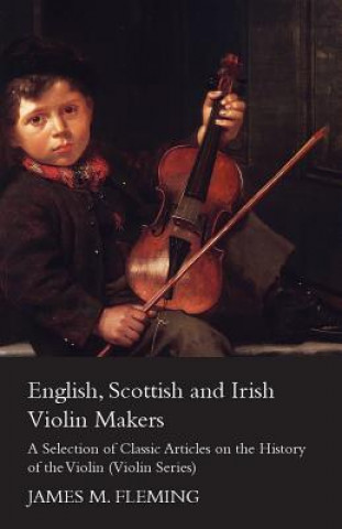 English, Scottish and Irish Violin Makers - A Selection of Classic Articles on the History of the Violin (Violin Series)