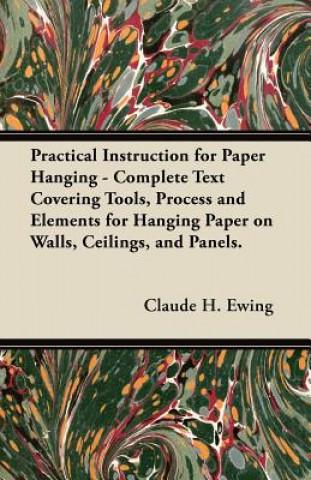Practical Instruction for Paper Hanging - Complete Text Covering Tools, Process and Elements for Hanging Paper on Walls, Ceilings, and Panels.