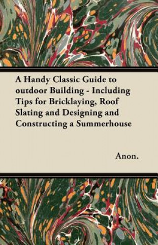 A Handy Classic Guide to outdoor Building - Including Tips for Bricklaying, Roof Slating and Designing and Constructing a Summerhouse