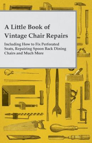 Little Book of Vintage Chair Repairs - Including How to Fix Perforated Seats, Repairing Spoon Back Dining Chairs and Much More