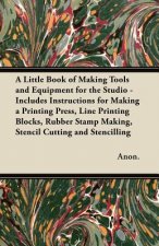 A Little Book of Making Tools and Equipment for the Studio - Includes Instructions for Making a Printing Press, Line Printing Blocks, Rubber Stamp Mak
