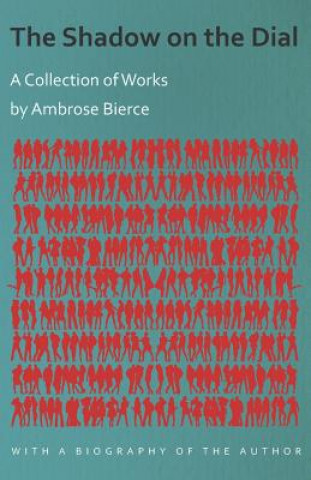 The Shadow on the Dial - A Collection of Works by Ambrose Bierce with a Biography of the Author