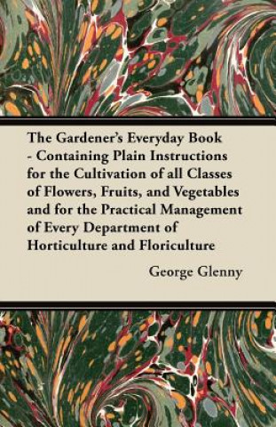 The Gardener's Everyday Book - Containing Plain Instructions for the Cultivation of all Classes of Flowers, Fruits, and Vegetables and for the Practic