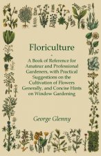 Floriculture - A Book of Reference for Amateur and Professional Gardeners with Practical Suggestions on the Cultivation of Flowers Generally and Conci