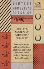 Astley's System of Equestrian Education - Exhibiting the Beauties and Defects of the Horse - With Serious and Important Advice on its General Excellen