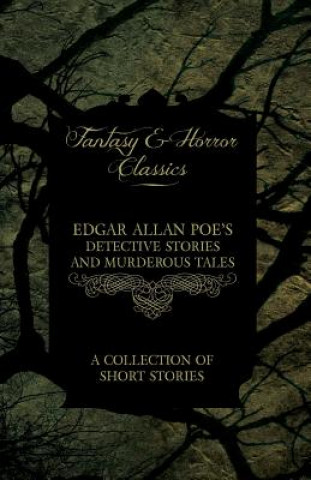Edgar Allan Poe's Detective Stories and Murderous Tales - A Collection of Short Stories (Fantasy and Horror Classics)