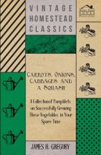 Carrots, Onions, Cabbages and a Squash - A Collection of Pamphlets on Successfully Growing these Vegetables in Your Spare Time