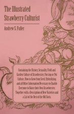 The Illustrated Strawberry Culturist - Containing the History, Sexuality, Field and Garden Culture of Strawberries, Forcing or Pot Culture, How to Gro