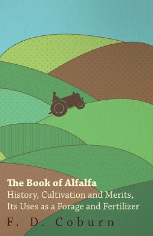 The Book of Alfalfa - History, Cultivation and Merits, Its Uses as a Forage and Fertilizer
