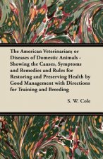 The American Veterinarian; or Diseases of Domestic Animals - Showing the Causes, Symptoms and Remedies and Rules for Restoring and Preserving Health b