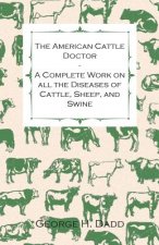 The American Cattle Doctor - A Complete Work on all the Diseases of Cattle, Sheep, and Swine - Including Every Disease Peculiar to America and Embraci