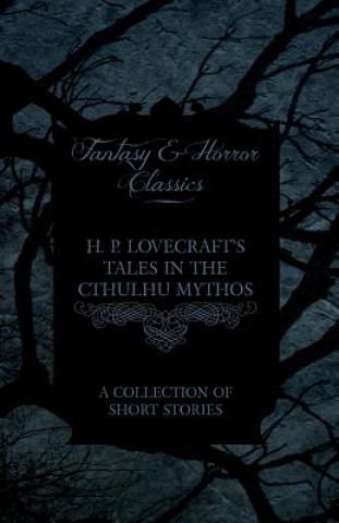 H. P. Lovecraft's Tales in the Cthulhu Mythos - A Collection of Short Stories (Fantasy and Horror Classics)