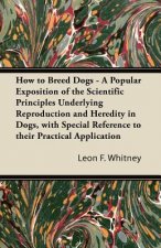How to Breed Dogs - A Popular Exposition of the Scientific Principles Underlying Reproduction and Heredity in Dogs, with Special Reference to their Pr
