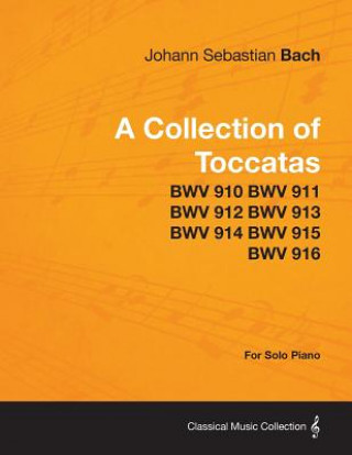 Collection of Toccatas - For Solo Piano - BWV 910 BWV 911 BWV 912 BWV 913 BWV 914 BWV 915 BWV 916