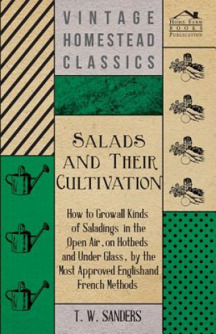 Salads and Their Cultivation - How to Grow all Kinds of Saladings in the Open Air, on Hotbeds and Under Glass, by the Most Approved English and French