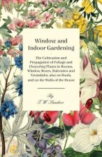 Window and Indoor Gardening - The Cultivation and Propagation of Foliage and Flowering Plants in Rooms, Window Boxes, Balconies and Verandahs; also on