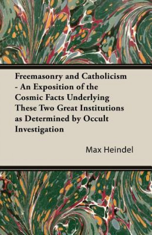 Freemasonry and Catholicism - An Exposition of the Cosmic Facts Underlying These Two Great Institutions as Determined by Occult Investigation