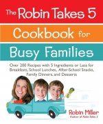 The Robin Takes 5 Cookbook for Busy Families: Over 200 Recipes with 5 Ingredients or Less for Breakfasts, School Lunches, After-School Snacks, Family