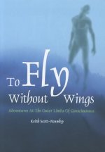 To Fly Without Wings: Adventures at the Outer Limits of Consciousness