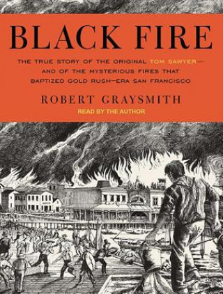 Black Fire: The True Story of the Original Tom Sawyer - And of the Mysterious Fires That Baptized Gold Rush-Era San Francisco