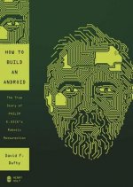 How to Build an Android: The True Story of Philip K. Dick's Robotic Resurrection