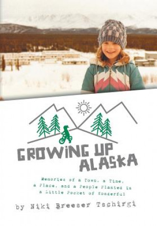 Growing Up Alaska: Memories of a Town, a Time, a Place, and a People Planted in a Little Pocket of Wonderful