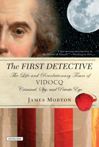 The First Detective: The Life and Revolutionary Times of Vidocq: Criminal, Spy, and Private Eye