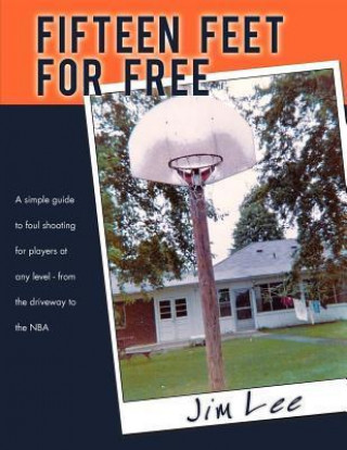 Fifteen Feet for Free: A Simple Guide to Foul Shooting - For Players at Any Level - From the Driveway to the NBA
