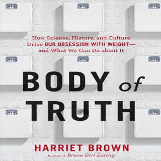 Body of Truth: How Science, History, and Culture Drive Our Obsession with Weight and What We Can Do about It
