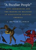 A Peculiar People: Anti-Mormonism and the Making of Religion in Nineteenth-Century America