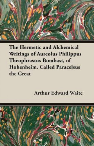 The Hermetic and Alchemical Writings of Aureolus Philippus Theophrastus Bombast, of Hohenheim, Called Paracelsus the Great