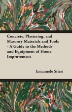 Concrete, Plastering, and Masonry Materials and Tools - A Guide to the Methods and Equipment of Home Improvement