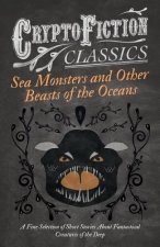 Sea Monsters and Other Beasts of the Oceans - A Fine Selection of Short Stories About Fantastical Creatures of the Deep (Cryptofiction Classics)