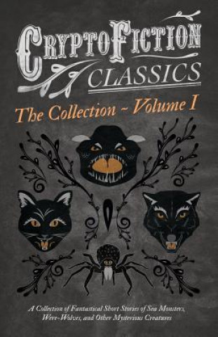 Cryptofiction - Volume I - A Collection of Fantastical Short Stories of Sea Monsters, Were-Wolves, and Other Mysterious Creatures - Including Tales by