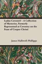 Ludus Coventriae - A Collection of Mysteries, Formerly Represented at Coventry on the Feast of Corpus Christi