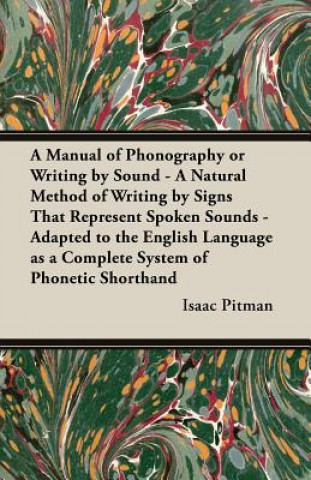 A   Manual of Phonography or Writing by Sound - A Natural Method of Writing by Signs That Represent Spoken Sounds - Adapted to the English Language as