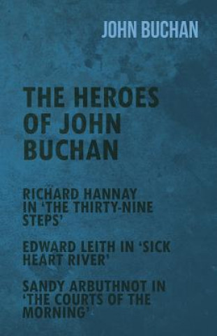 The Heroes of John Buchan - Richard Hannay in 'The Thirty-Nine Steps' - Edward Leith in 'Sick Heart River' - Sandy Arbuthnot in 'The Courts of the Mor