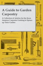 A Guide to Garden Carpentry - A Collection of Articles for the Keen Amateur Carpenter Looking to Spruce up Their Garden