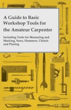 A Guide to Basic Workshop Tools for the Amateur Carpenter - Including Tools for Measuring and Marking, Saws, Hammers, Chisels and Planning