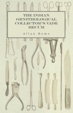 The Indian Ornithological Collector's Vade Mecum - Containing Brief Practical Instructions for Collecting, Preserving, Packing, and Keeping Specimens