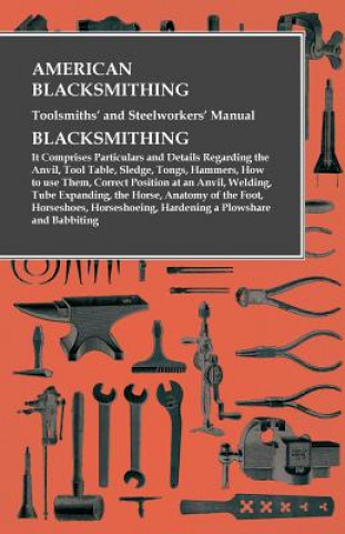 American Blacksmithing, Toolsmiths' and Steelworkers' Manual - It Comprises Particulars and Details Regarding