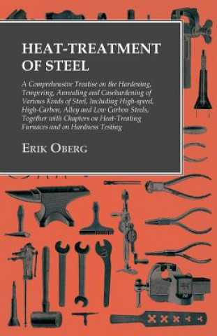 Heat-Treatment of Steel - A Comprehensive Treatise on the Hardening, Tempering, Annealing and Casehardening of Various Kinds of Steel, Including High-