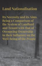 Land Nationalisation its Necessity and its Aims Being a Comparison of the System of Landlord and Tenant with that of Occupying Ownership in their Infl