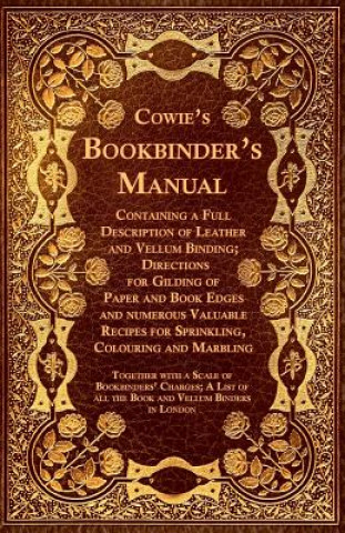 Cowie's Bookbinder's Manual - Containing a Full Description of Leather and Vellum Binding; Directions for Gilding of Paper and Book Edges and numerous